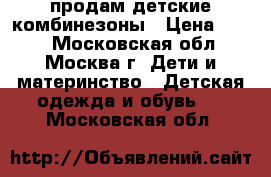 продам детские комбинезоны › Цена ­ 700 - Московская обл., Москва г. Дети и материнство » Детская одежда и обувь   . Московская обл.